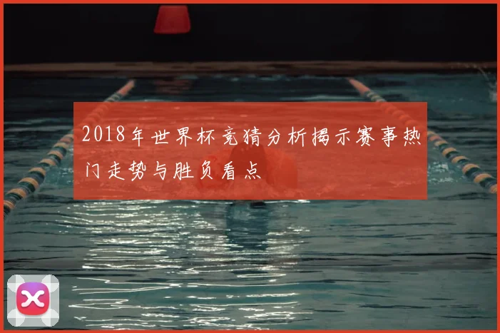 2018年世界杯竞猜分析揭示赛事热门走势与胜负看点