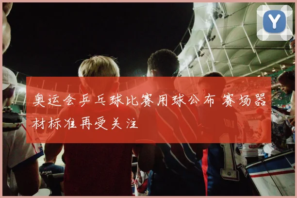 奥运会乒乓球比赛用球公布 赛场器材标准再受关注