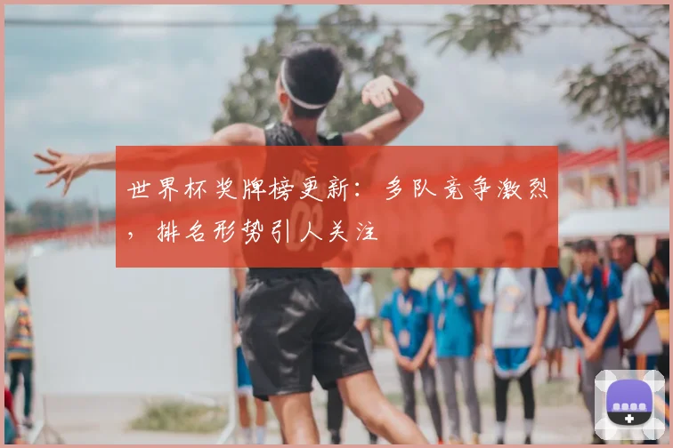 世界杯奖牌榜更新：多队竞争激烈，排名形势引人关注