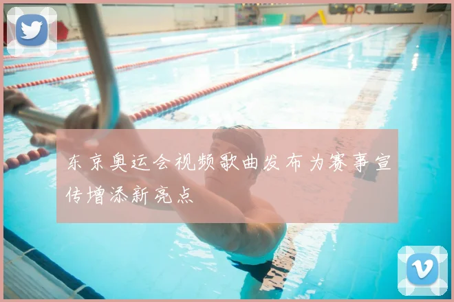 东京奥运会视频歌曲发布为赛事宣传增添新亮点