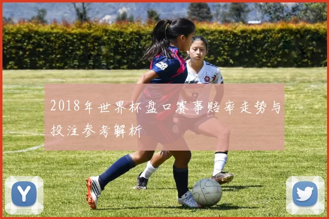 2018年世界杯盘口赛事赔率走势与投注参考解析