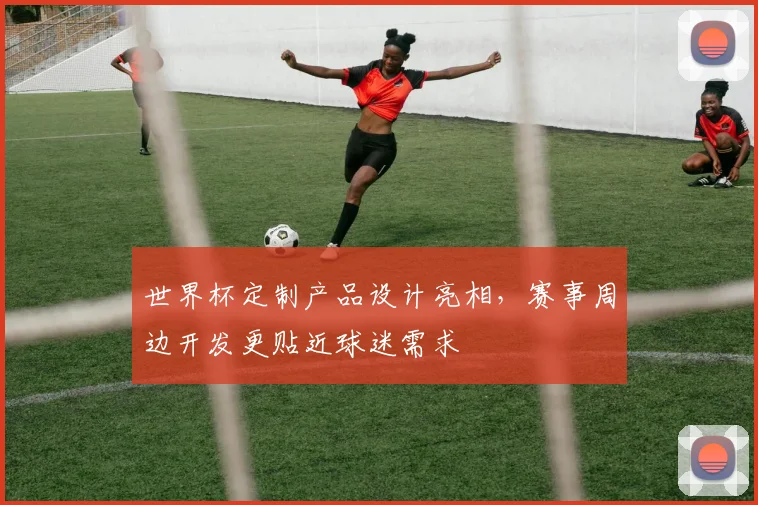 世界杯定制产品设计亮相，赛事周边开发更贴近球迷需求