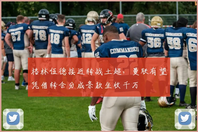 格林伍德接近转战土超,曼联有望凭借转会分成条款坐收千万