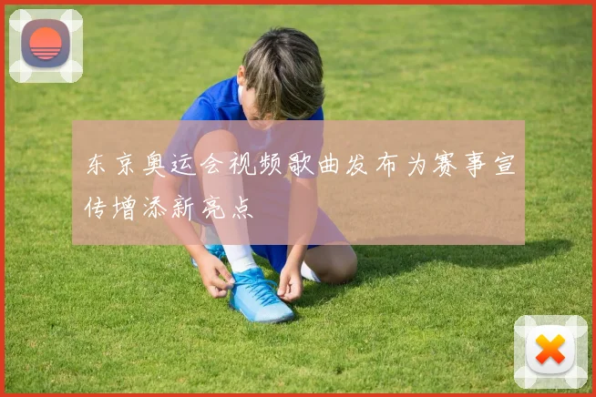 东京奥运会视频歌曲发布为赛事宣传增添新亮点
