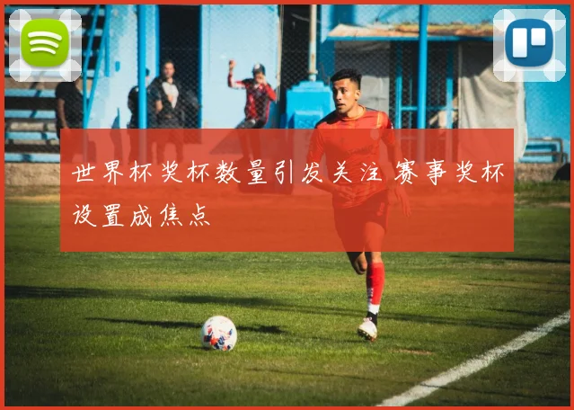世界杯奖杯数量引发关注 赛事奖杯设置成焦点