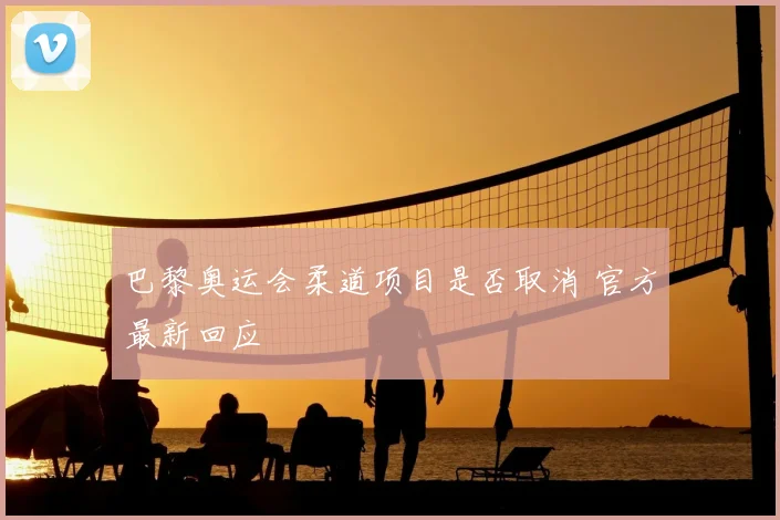 巴黎奥运会柔道项目是否取消 官方最新回应