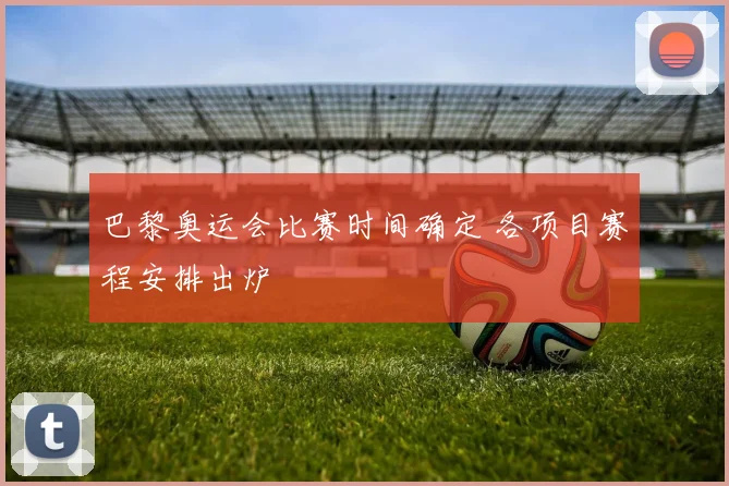 巴黎奥运会比赛时间确定 各项目赛程安排出炉