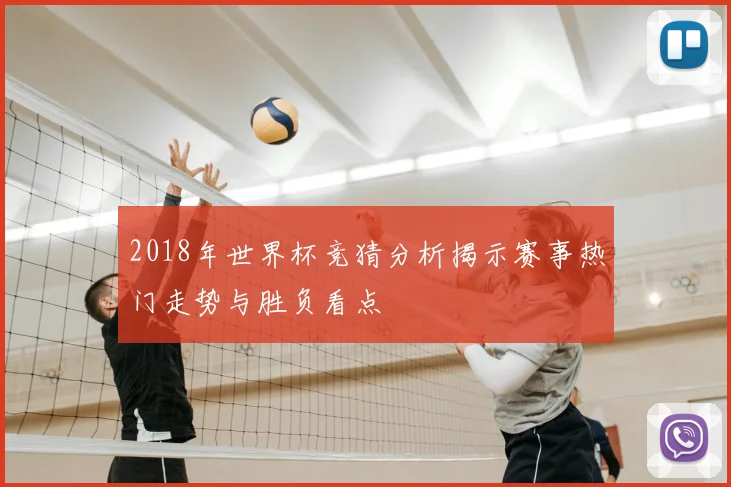 2018年世界杯竞猜分析揭示赛事热门走势与胜负看点
