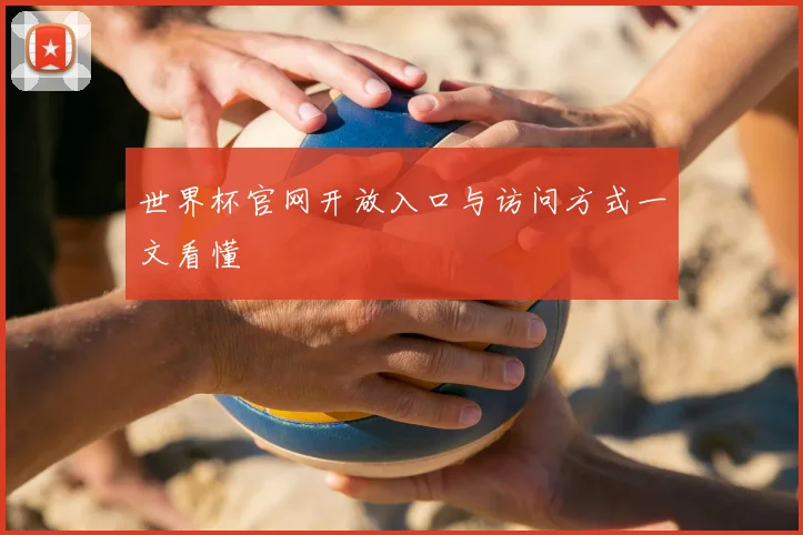 世界杯官网开放入口与访问方式一文看懂