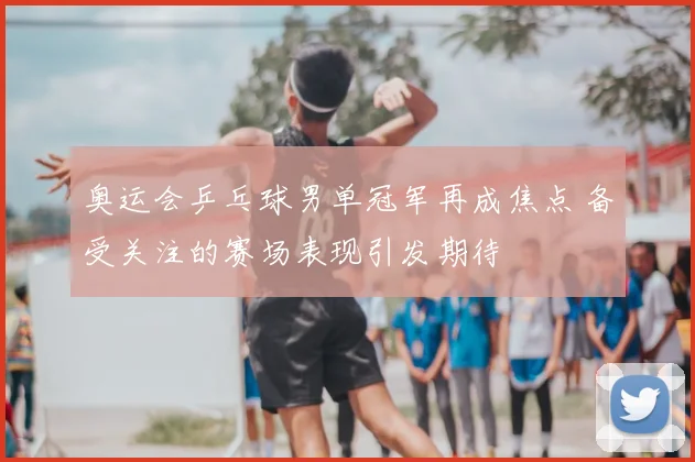奥运会乒乓球男单冠军再成焦点 备受关注的赛场表现引发期待