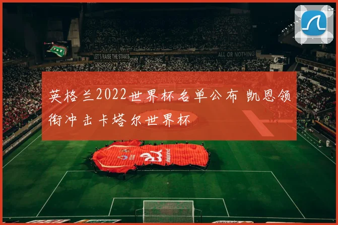 英格兰2022世界杯名单公布 凯恩领衔冲击卡塔尔世界杯