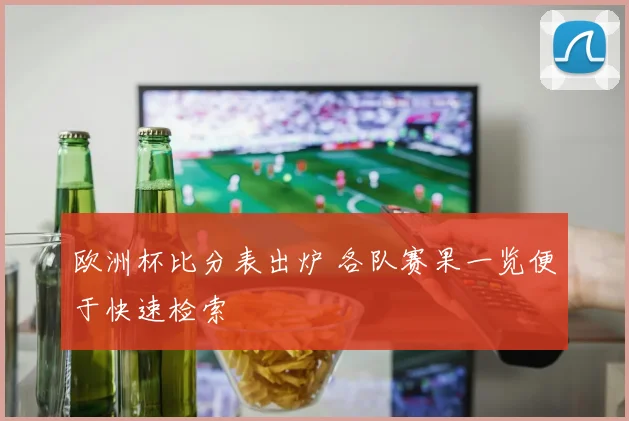 欧洲杯比分表出炉 各队赛果一览便于快速检索