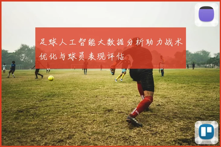 足球人工智能大数据分析助力战术优化与球员表现评估