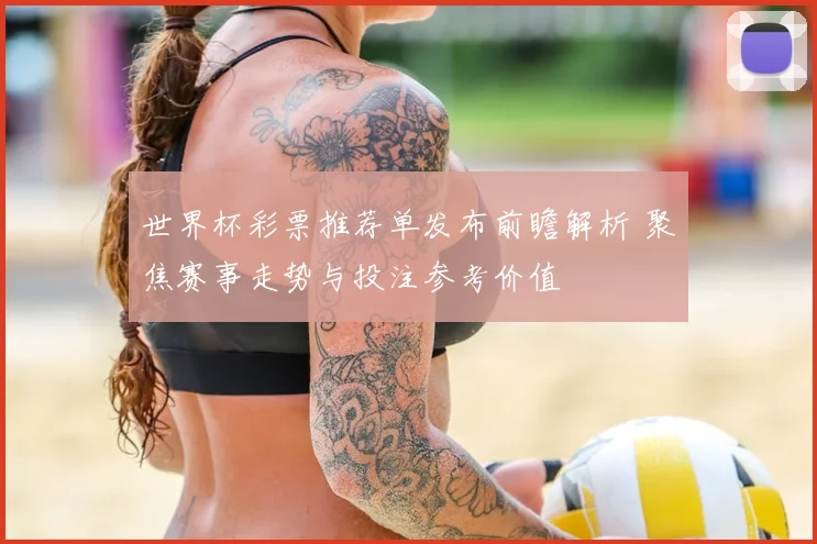 世界杯彩票推荐单发布前瞻解析 聚焦赛事走势与投注参考价值