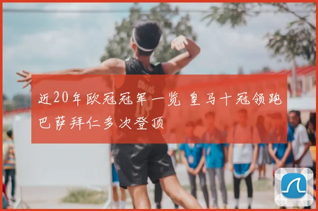 近20年欧冠冠军一览 皇马十冠领跑巴萨拜仁多次登顶