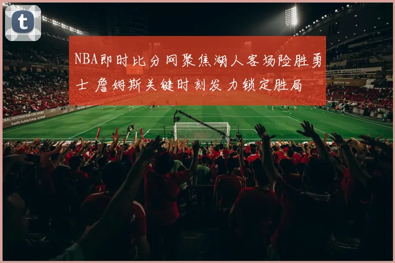 NBA即时比分网聚焦湖人客场险胜勇士 詹姆斯关键时刻发力锁定胜局