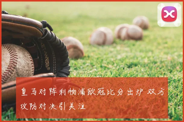 皇马对阵利物浦欧冠比分出炉 双方攻防对决引关注