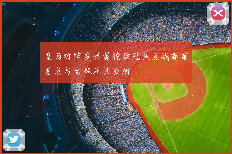 皇马对阵多特蒙德欧冠焦点战赛前看点与晋级压力分析