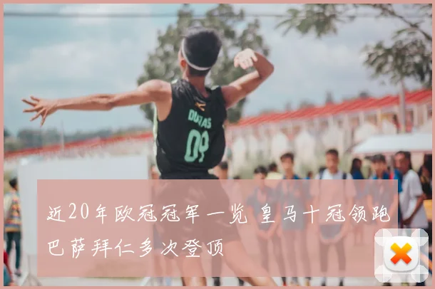 近20年欧冠冠军一览 皇马十冠领跑巴萨拜仁多次登顶