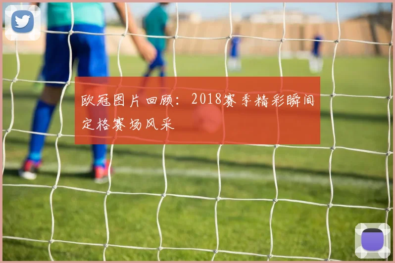 欧冠图片回顾：2018赛季精彩瞬间定格赛场风采