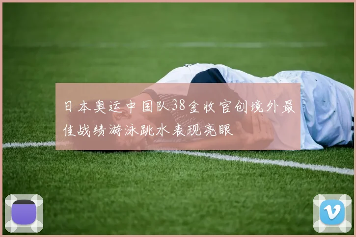 日本奥运中国队38金收官创境外最佳战绩游泳跳水表现亮眼