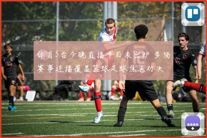 体育5台今晚直播节目表出炉 多场赛事连播覆盖篮球足球焦点对决