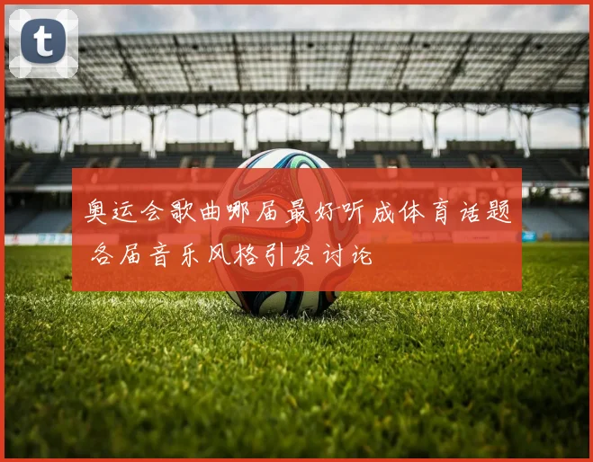 奥运会歌曲哪届最好听成体育话题 各届音乐风格引发讨论