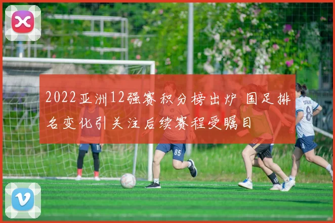 2022亚洲12强赛积分榜出炉 国足排名变化引关注后续赛程受瞩目